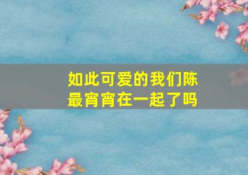 如此可爱的我们陈最宵宵在一起了吗