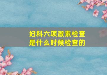 妇科六项激素检查是什么时候检查的