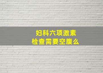 妇科六项激素检查需要空腹么