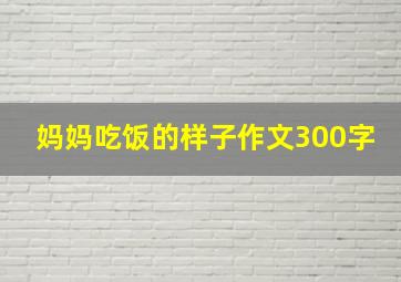 妈妈吃饭的样子作文300字