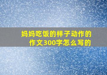 妈妈吃饭的样子动作的作文300字怎么写的