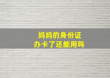 妈妈的身份证办卡了还能用吗