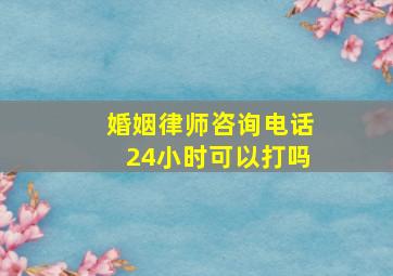 婚姻律师咨询电话24小时可以打吗