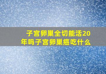 子宫卵巢全切能活20年吗子宫卵巢癌吃什么