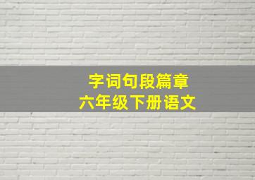 字词句段篇章六年级下册语文