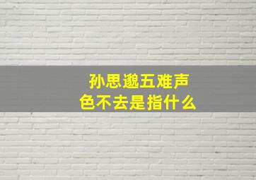 孙思邈五难声色不去是指什么