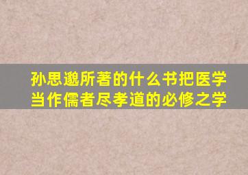 孙思邈所著的什么书把医学当作儒者尽孝道的必修之学