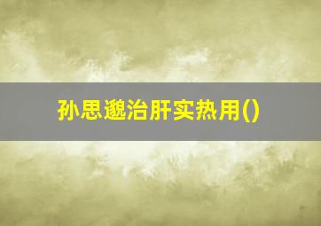 孙思邈治肝实热用()