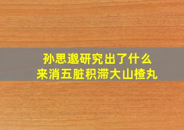 孙思邈研究出了什么来消五脏积滞大山楂丸