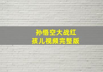 孙悟空大战红孩儿视频完整版