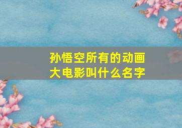 孙悟空所有的动画大电影叫什么名字