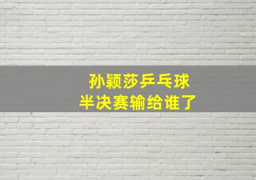 孙颖莎乒乓球半决赛输给谁了