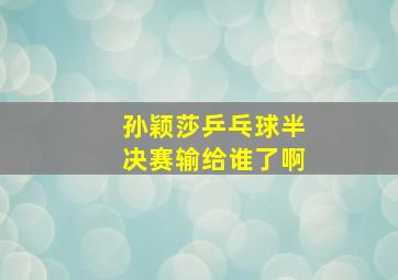 孙颖莎乒乓球半决赛输给谁了啊