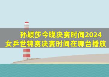 孙颖莎今晚决赛时间2024女乒世锦赛决赛时间在哪台播放