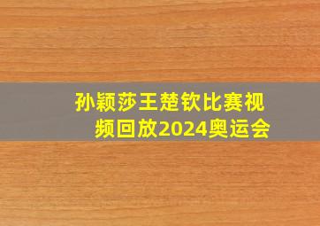 孙颖莎王楚钦比赛视频回放2024奥运会