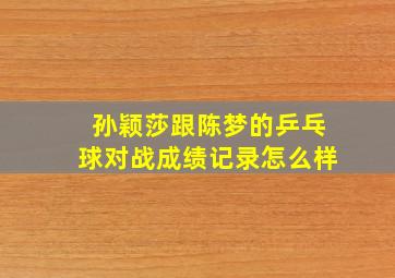 孙颖莎跟陈梦的乒乓球对战成绩记录怎么样