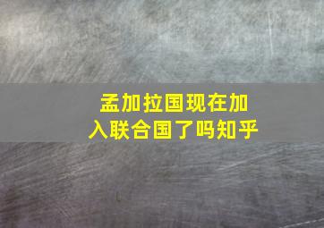 孟加拉国现在加入联合国了吗知乎