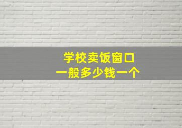 学校卖饭窗口一般多少钱一个