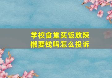 学校食堂买饭放辣椒要钱吗怎么投诉