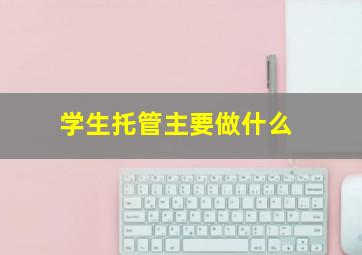 学生托管主要做什么