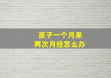 孩子一个月来两次月经怎么办