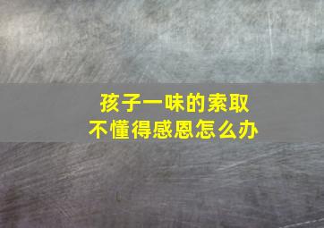 孩子一味的索取不懂得感恩怎么办