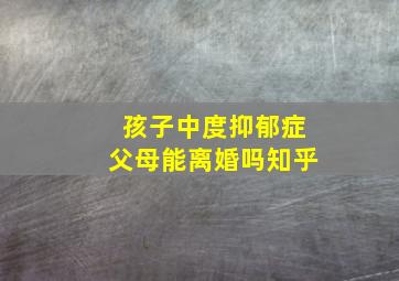 孩子中度抑郁症父母能离婚吗知乎