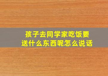 孩子去同学家吃饭要送什么东西呢怎么说话