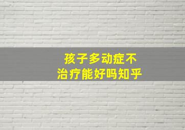 孩子多动症不治疗能好吗知乎