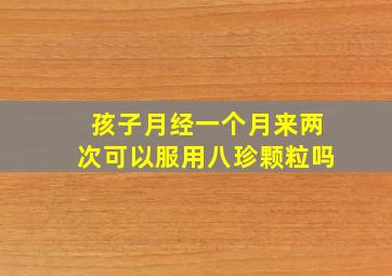 孩子月经一个月来两次可以服用八珍颗粒吗