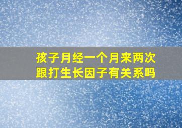 孩子月经一个月来两次跟打生长因子有关系吗