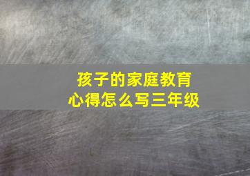 孩子的家庭教育心得怎么写三年级