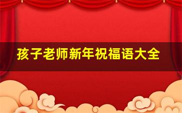 孩子老师新年祝福语大全