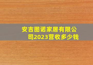 安吉图诺家居有限公司2023营收多少钱