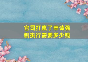 官司打赢了申请强制执行需要多少钱