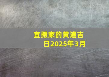 宜搬家的黄道吉日2025年3月