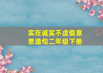 实在诚实不虚假意思造句二年级下册