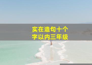 实在造句十个字以内三年级