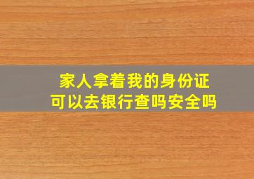 家人拿着我的身份证可以去银行查吗安全吗