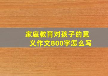 家庭教育对孩子的意义作文800字怎么写