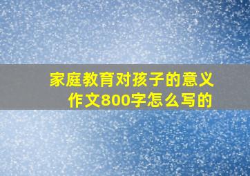 家庭教育对孩子的意义作文800字怎么写的