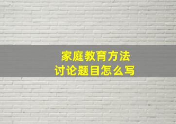 家庭教育方法讨论题目怎么写