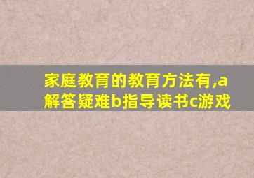 家庭教育的教育方法有,a解答疑难b指导读书c游戏