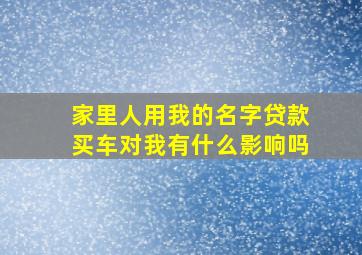 家里人用我的名字贷款买车对我有什么影响吗