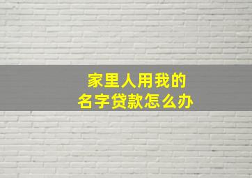 家里人用我的名字贷款怎么办