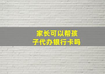 家长可以帮孩子代办银行卡吗