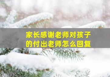 家长感谢老师对孩子的付出老师怎么回复