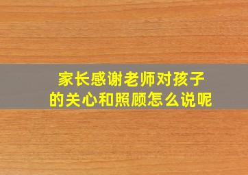 家长感谢老师对孩子的关心和照顾怎么说呢