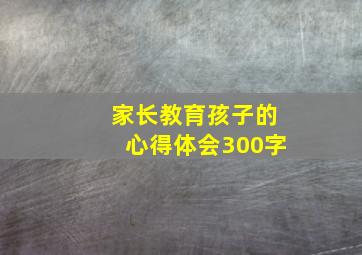 家长教育孩子的心得体会300字