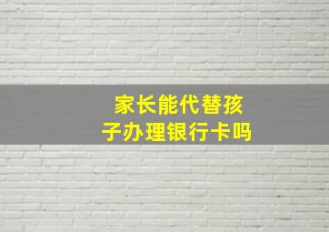 家长能代替孩子办理银行卡吗